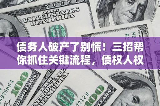 济南债务人破产了别慌！三招帮你抓住关键流程，债权人权益不再缩水