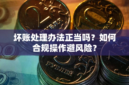 济南坏账处理办法正当吗？如何合规操作避风险？