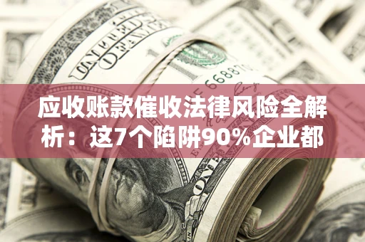 济南应收账款催收法律风险全解析：这7个陷阱90%企业都踩过（含合规应对指南）