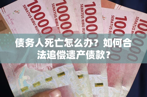 济南债务人死亡怎么办？如何合法追偿遗产债款？