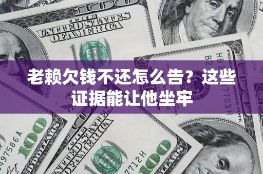 济南老赖欠钱不还怎么告？这些证据能让他坐牢