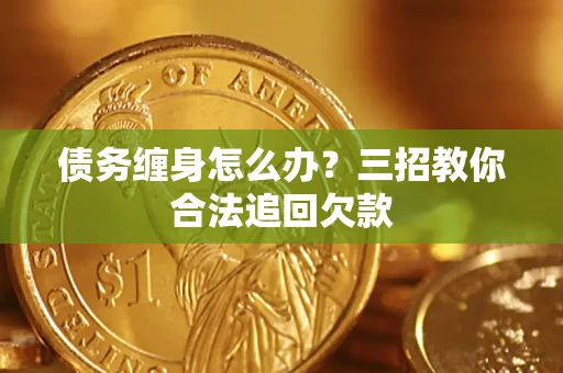 济南债务缠身怎么办？三招教你合法追回欠款