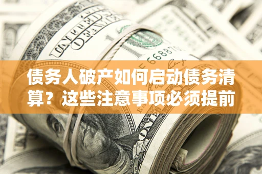 济南债务人破产如何启动债务清算？这些注意事项必须提前知道