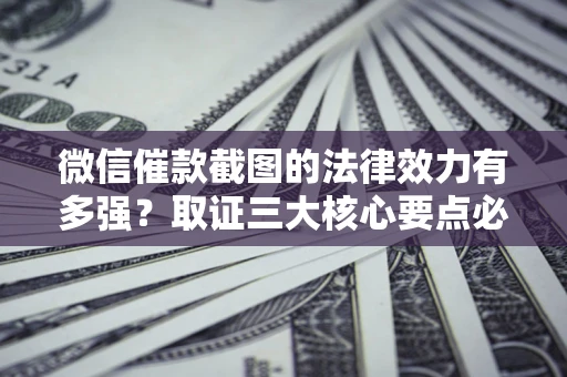 济南微信催款截图的法律效力有多强？取证三大核心要点必须知道！