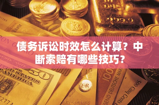 济南债务诉讼时效怎么计算？中断索赔有哪些技巧？
