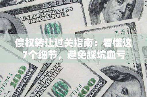 济南债权转让过关指南：看懂这7个细节，避免踩坑血亏