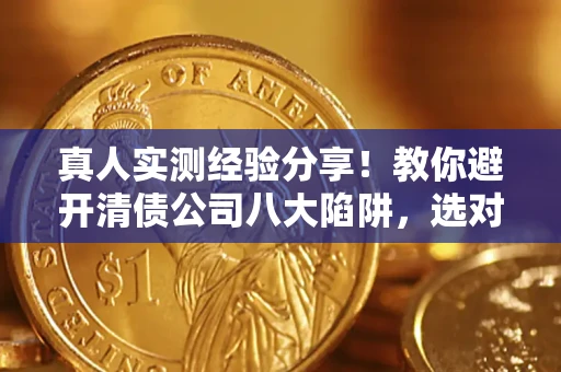 济南真人实测经验分享！教你避开清债公司八大陷阱，选对机构少走十年弯路