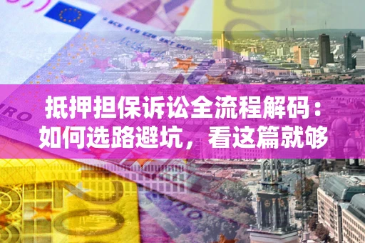 济南抵押担保诉讼全流程解码：如何选路避坑，看这篇就够了
