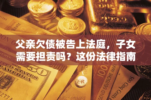 济南父亲欠债被告上法庭，子女需要担责吗？这份法律指南必须看完