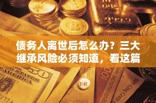 济南债务人离世后怎么办？三大继承风险必须知道，看这篇就够了