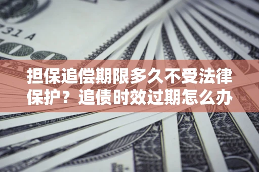 济南担保追偿期限多久不受法律保护？追债时效过期怎么办？