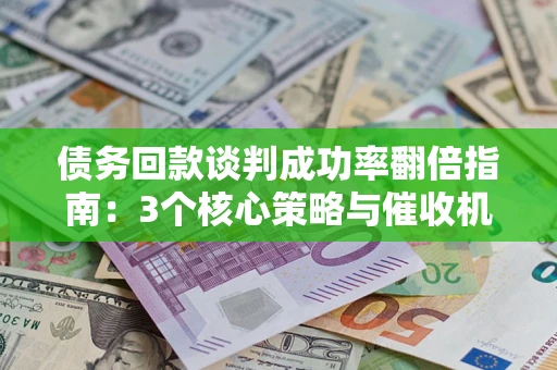 济南债务回款谈判成功率翻倍指南：3个核心策略与催收机构避坑法则
