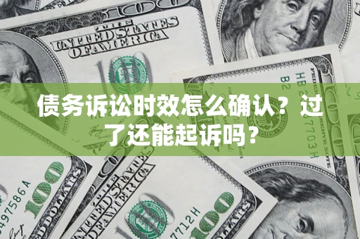 济南债务诉讼时效怎么确认？过了还能起诉吗？