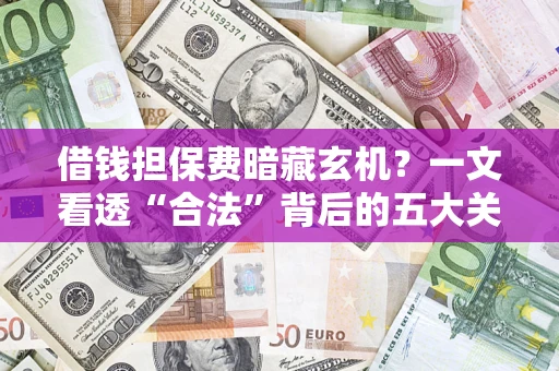 济南借钱担保费暗藏玄机？一文看透“合法”背后的五大关键陷阱