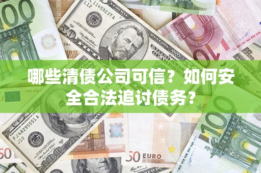 济南哪些清债公司可信？如何安全合法追讨债务？
