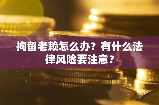 济南拘留老赖怎么办？有什么法律风险要注意？