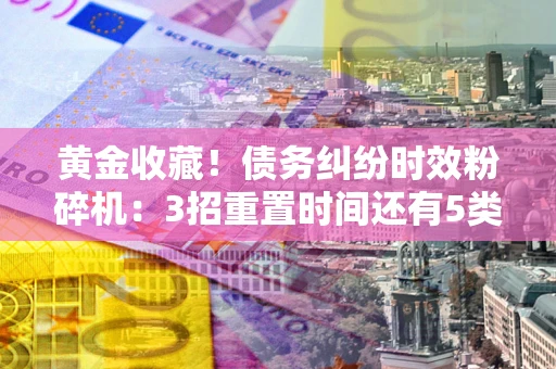 济南黄金收藏！债务纠纷时效粉碎机：3招重置时间还有5类不设年限的特殊债务