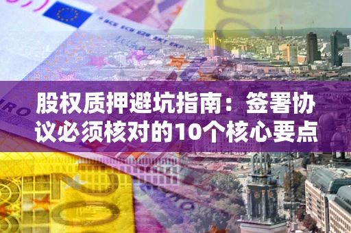 济南股权质押避坑指南:签署协议必须核对的10个核心要点 济南股权质押避坑指南:签署协议必须核对的10个核心要点