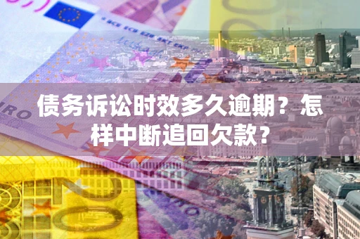 济南债务诉讼时效多久逾期？怎样中断追回欠款？