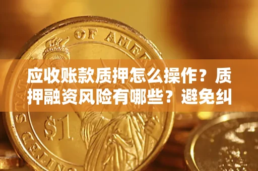济南应收账款质押怎么操作？质押融资风险有哪些？避免纠纷高效融资技巧