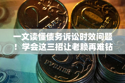 济南一文读懂债务诉讼时效问题！学会这三招让老赖再难钻空子