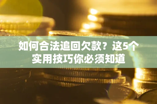 济南如何合法追回欠款？这5个实用技巧你必须知道