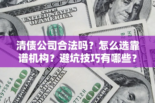 济南清债公司合法吗？怎么选靠谱机构？避坑技巧有哪些？