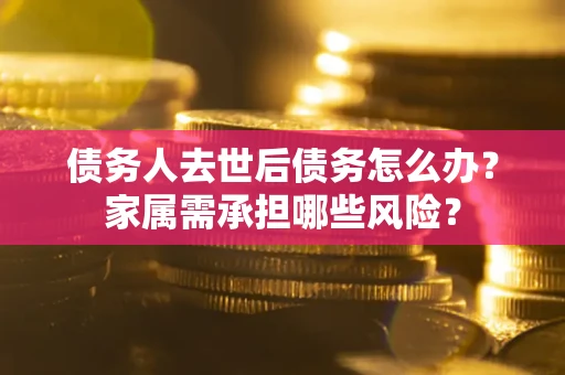 济南债务人去世后债务怎么办？家属需承担哪些风险？