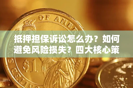 济南抵押担保诉讼怎么办？如何避免风险损失？四大核心策略全解读