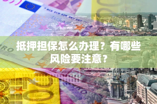 济南抵押担保怎么办理？有哪些风险要注意？