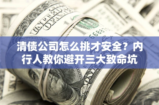 济南清债公司怎么挑才安全?内行人教你避开三大致命坑 济南清债公司怎么挑才安全?内行人教你避开三大致命坑