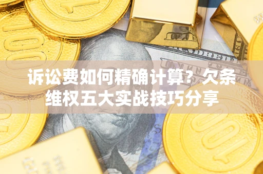 济南诉讼费如何精确计算？欠条维权五大实战技巧分享