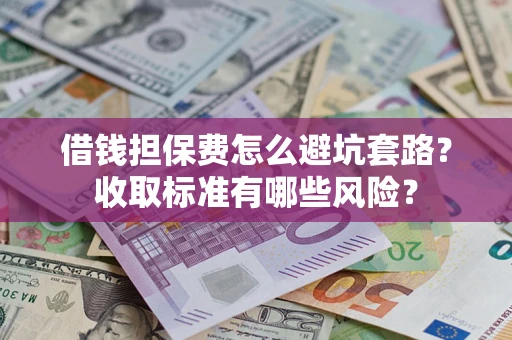 济南借钱担保费怎么避坑套路?收取标准有哪些风险? 济南借钱担保费怎么避坑套路?收取标准有哪些风险?