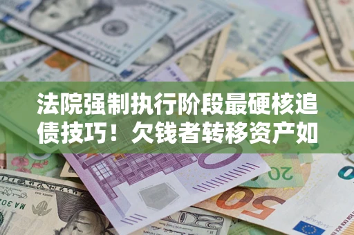 济南法院强制执行阶段最硬核追债技巧！欠钱者转移资产如何破解？