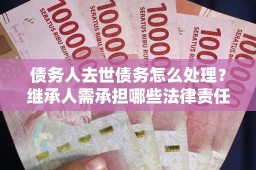 济南债务人去世债务怎么处理？继承人需承担哪些法律责任？