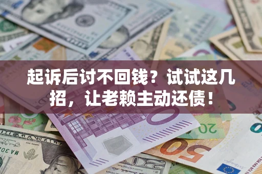 济南起诉后讨不回钱？试试这几招，让老赖主动还债！