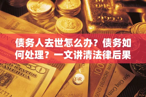 济南债务人去世怎么办？债务如何处理？一文讲清法律后果