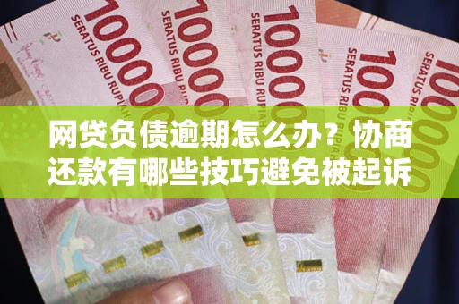 济南网贷负债逾期怎么办？协商还款有哪些技巧避免被起诉？