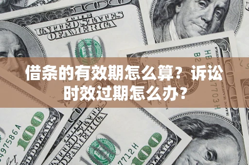 济南借条的有效期怎么算？诉讼时效过期怎么办？