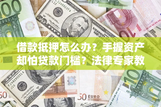 济南借款抵押怎么办？手握资产却怕贷款门槛？法律专家教你办抵押不踩坑