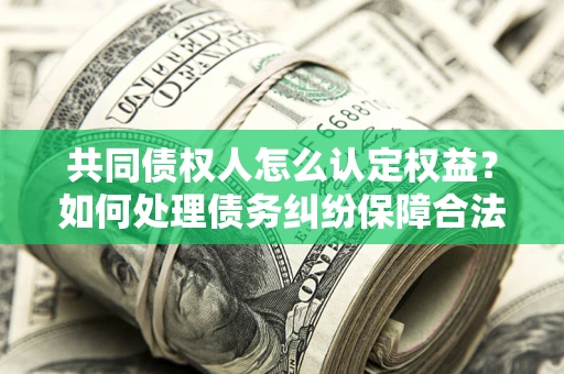 济南共同债权人怎么认定权益？如何处理债务纠纷保障合法权益？