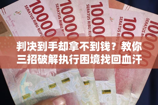 济南判决到手却拿不到钱？教你三招破解执行困境找回血汗钱