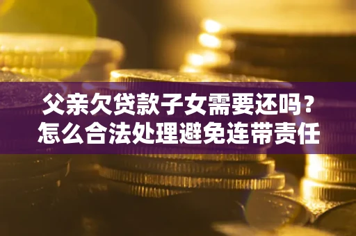 济南父亲欠贷款子女需要还吗？怎么合法处理避免连带责任？