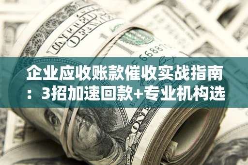 济南企业应收账款催收实战指南：3招加速回款+专业机构选择避坑