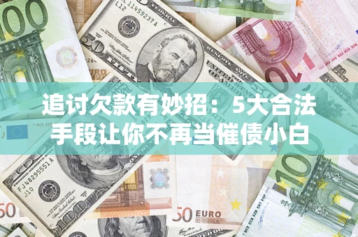 济南追讨欠款有妙招：5大合法手段让你不再当催债小白