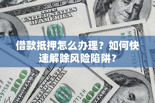 济南借款抵押怎么办理？如何快速解除风险陷阱？