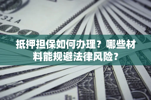 济南抵押担保如何办理？哪些材料能规避法律风险？