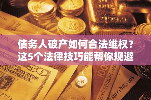 济南债务人破产如何合法维权？这5个法律技巧能帮你规避风险