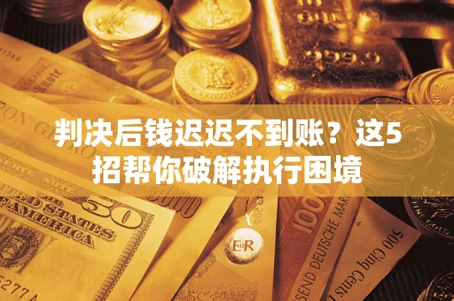 济南判决后钱迟迟不到账？这5招帮你破解执行困境