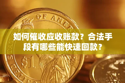 济南如何催收应收账款？合法手段有哪些能快速回款？